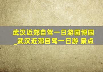 武汉近郊自驾一日游园博园_武汉近郊自驾一日游 景点